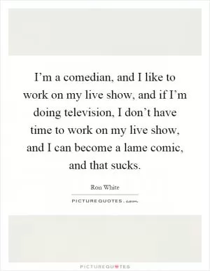 I’m a comedian, and I like to work on my live show, and if I’m doing television, I don’t have time to work on my live show, and I can become a lame comic, and that sucks Picture Quote #1