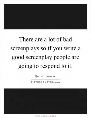 There are a lot of bad screenplays so if you write a good screenplay people are going to respond to it Picture Quote #1