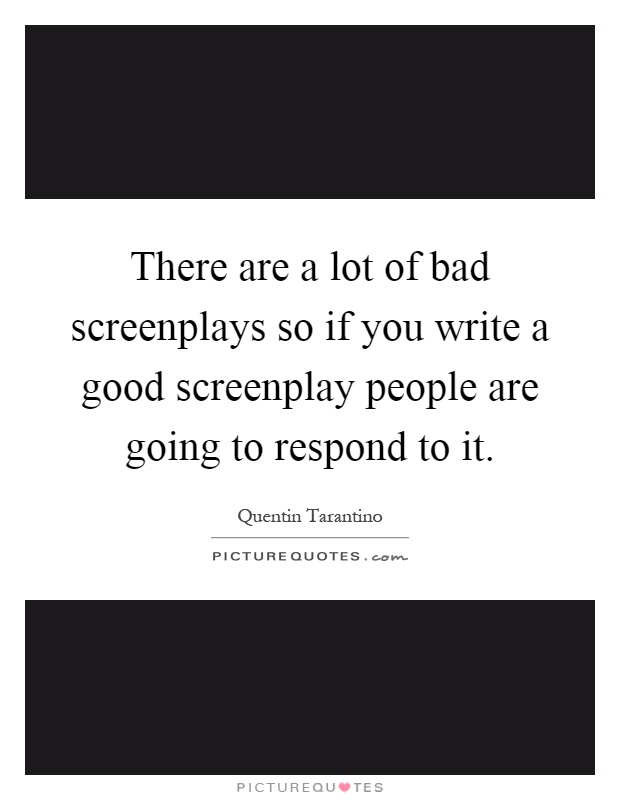 There are a lot of bad screenplays so if you write a good screenplay people are going to respond to it Picture Quote #1