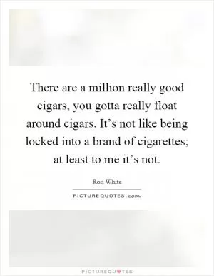 There are a million really good cigars, you gotta really float around cigars. It’s not like being locked into a brand of cigarettes; at least to me it’s not Picture Quote #1