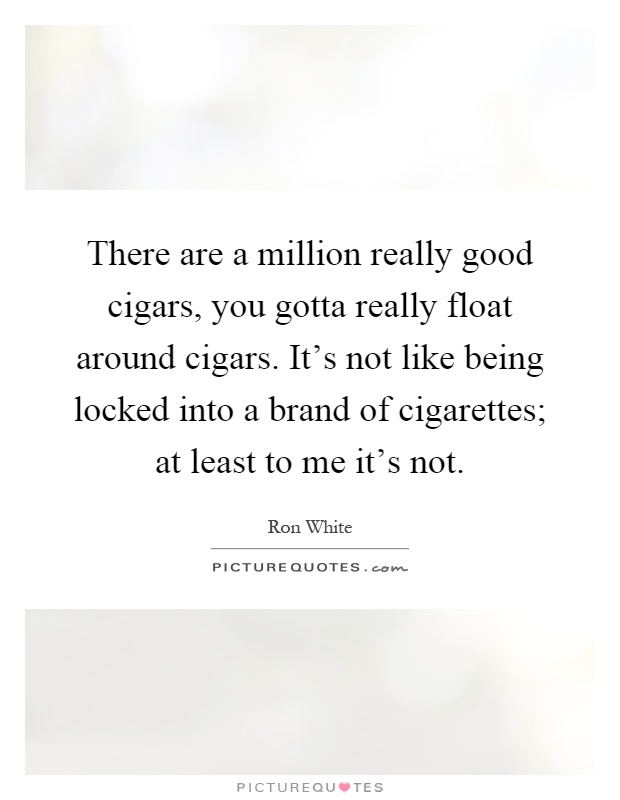 There are a million really good cigars, you gotta really float around cigars. It's not like being locked into a brand of cigarettes; at least to me it's not Picture Quote #1