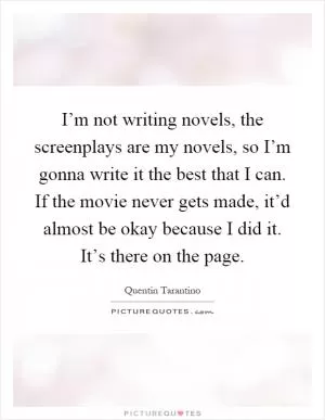 I’m not writing novels, the screenplays are my novels, so I’m gonna write it the best that I can. If the movie never gets made, it’d almost be okay because I did it. It’s there on the page Picture Quote #1