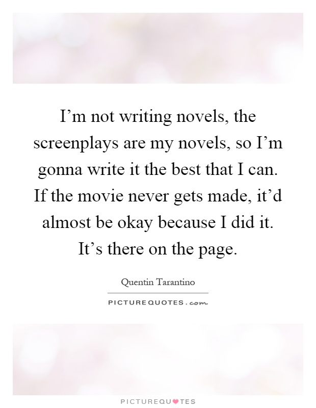 I'm not writing novels, the screenplays are my novels, so I'm gonna write it the best that I can. If the movie never gets made, it'd almost be okay because I did it. It's there on the page Picture Quote #1