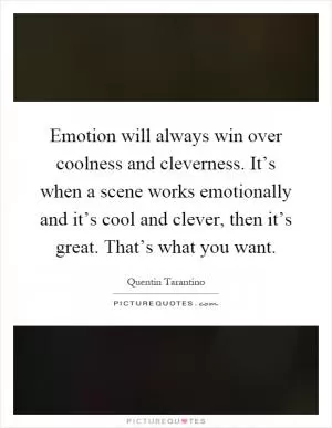 Emotion will always win over coolness and cleverness. It’s when a scene works emotionally and it’s cool and clever, then it’s great. That’s what you want Picture Quote #1