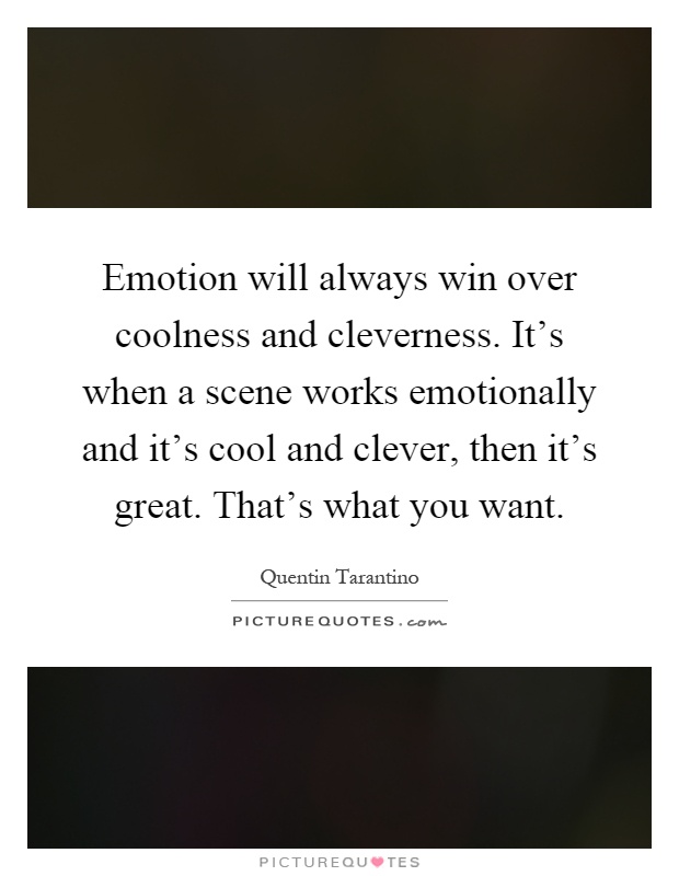 Emotion will always win over coolness and cleverness. It's when a scene works emotionally and it's cool and clever, then it's great. That's what you want Picture Quote #1