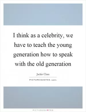 I think as a celebrity, we have to teach the young generation how to speak with the old generation Picture Quote #1