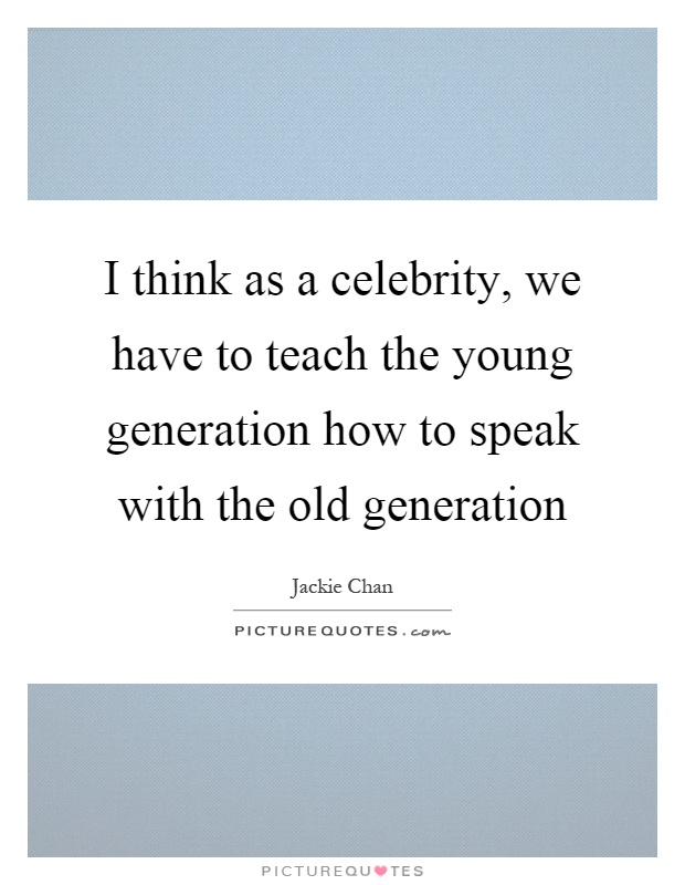 I think as a celebrity, we have to teach the young generation how to speak with the old generation Picture Quote #1
