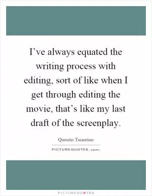 I’ve always equated the writing process with editing, sort of like when I get through editing the movie, that’s like my last draft of the screenplay Picture Quote #1