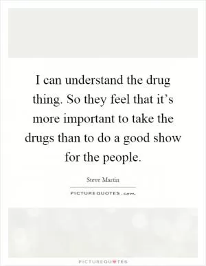 I can understand the drug thing. So they feel that it’s more important to take the drugs than to do a good show for the people Picture Quote #1