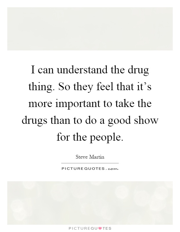 I can understand the drug thing. So they feel that it's more important to take the drugs than to do a good show for the people Picture Quote #1