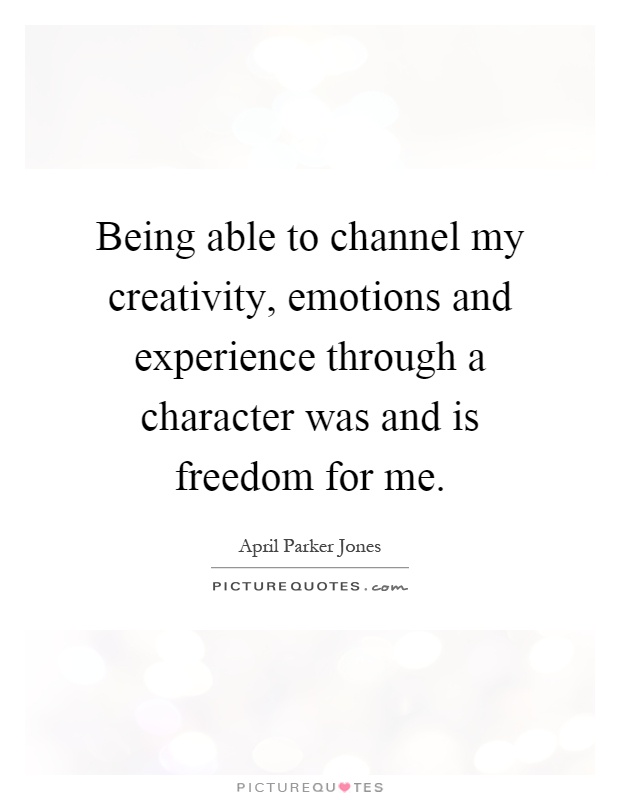 Being able to channel my creativity, emotions and experience through a character was and is freedom for me Picture Quote #1