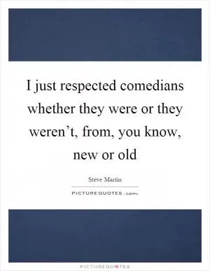 I just respected comedians whether they were or they weren’t, from, you know, new or old Picture Quote #1
