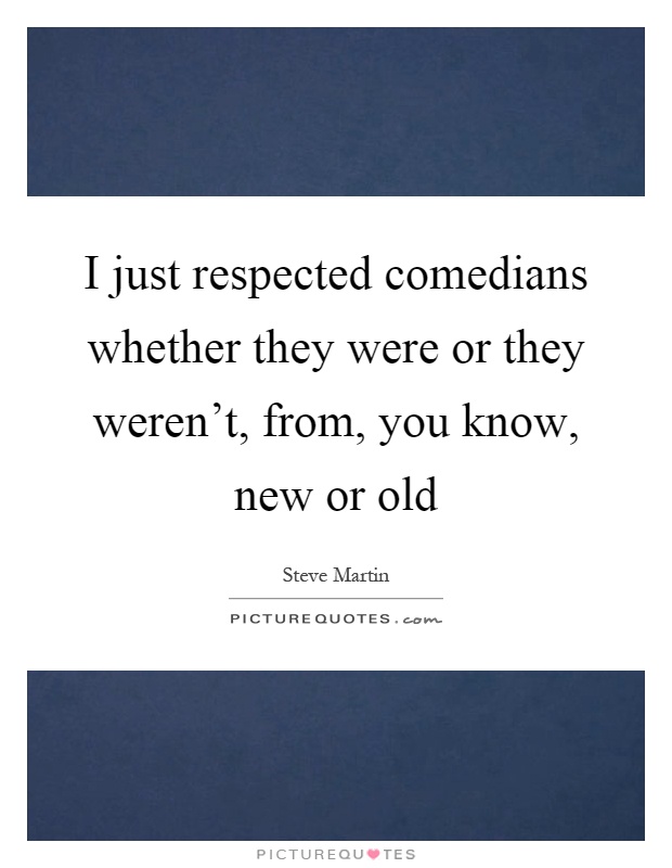 I just respected comedians whether they were or they weren't, from, you know, new or old Picture Quote #1