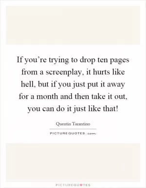 If you’re trying to drop ten pages from a screenplay, it hurts like hell, but if you just put it away for a month and then take it out, you can do it just like that! Picture Quote #1