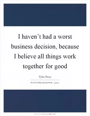 I haven’t had a worst business decision, because I believe all things work together for good Picture Quote #1