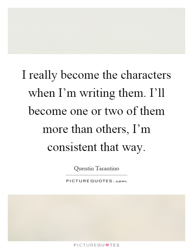 I really become the characters when I'm writing them. I'll become one or two of them more than others, I'm consistent that way Picture Quote #1