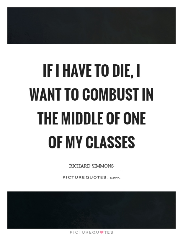 If I have to die, I want to combust in the middle of one of my classes Picture Quote #1