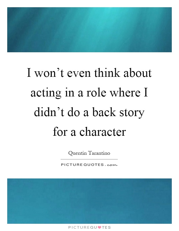 I won't even think about acting in a role where I didn't do a back story for a character Picture Quote #1