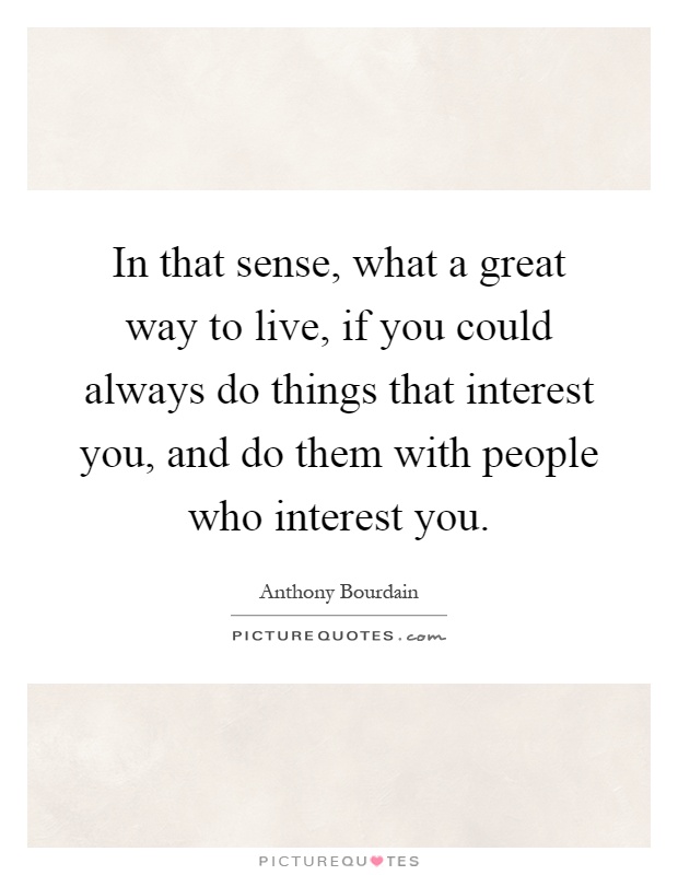 In that sense, what a great way to live, if you could always do things that interest you, and do them with people who interest you Picture Quote #1