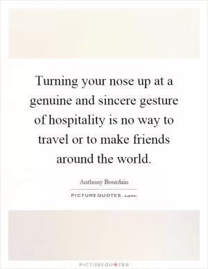 Turning your nose up at a genuine and sincere gesture of hospitality is no way to travel or to make friends around the world Picture Quote #1