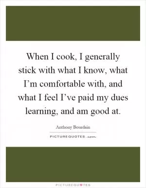When I cook, I generally stick with what I know, what I’m comfortable with, and what I feel I’ve paid my dues learning, and am good at Picture Quote #1