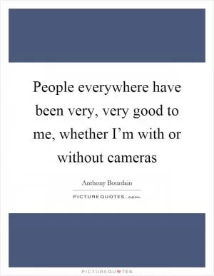 People everywhere have been very, very good to me, whether I’m with or without cameras Picture Quote #1