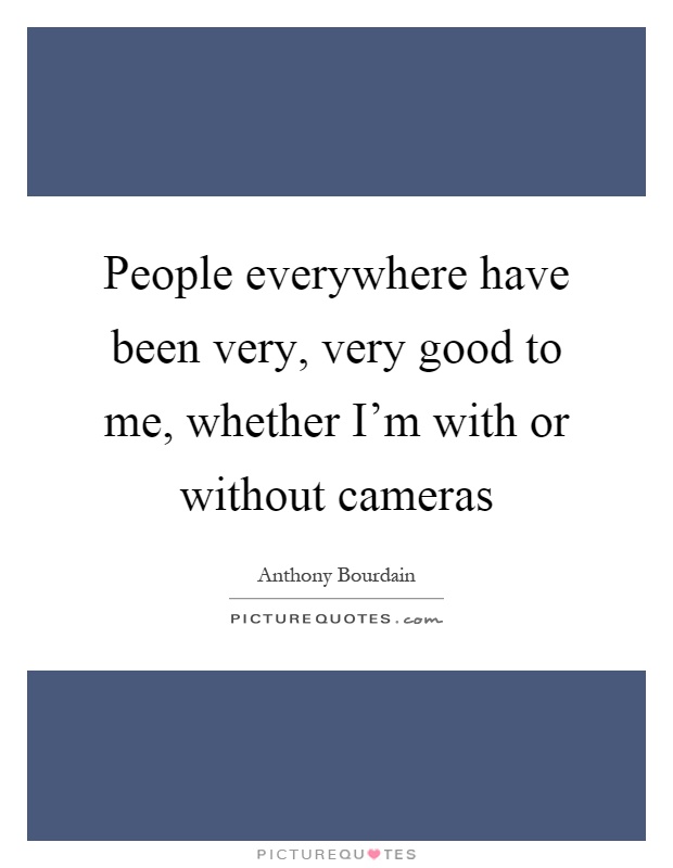 People everywhere have been very, very good to me, whether I'm with or without cameras Picture Quote #1