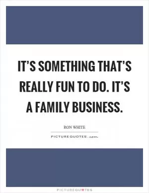 It’s something that’s really fun to do. It’s a family business Picture Quote #1