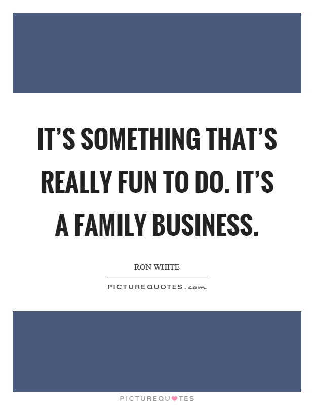 It's something that's really fun to do. It's a family business Picture Quote #1
