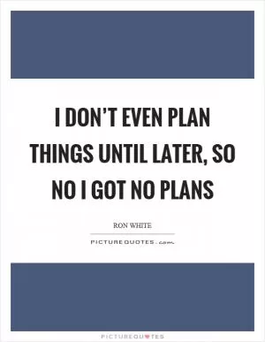 I don’t even plan things until later, so no I got no plans Picture Quote #1
