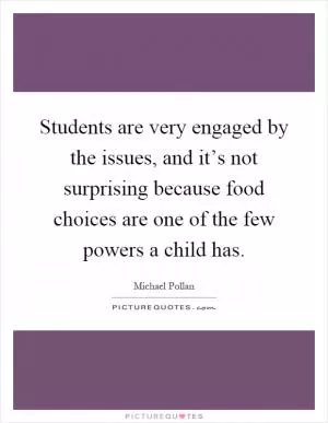 Students are very engaged by the issues, and it’s not surprising because food choices are one of the few powers a child has Picture Quote #1