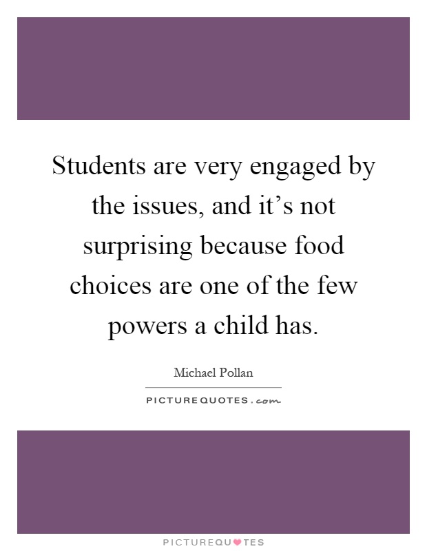 Students are very engaged by the issues, and it's not surprising because food choices are one of the few powers a child has Picture Quote #1
