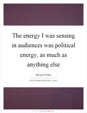 The energy I was sensing in audiences was political energy, as much as anything else Picture Quote #1