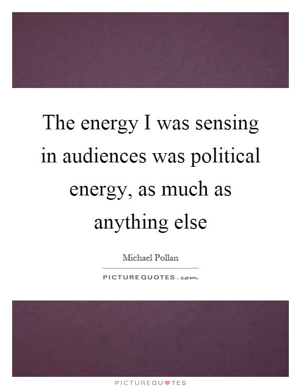 The energy I was sensing in audiences was political energy, as much as anything else Picture Quote #1
