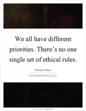 We all have different priorities. There’s no one single set of ethical rules Picture Quote #1