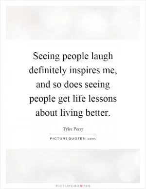 Seeing people laugh definitely inspires me, and so does seeing people get life lessons about living better Picture Quote #1