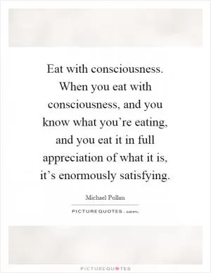 Eat with consciousness. When you eat with consciousness, and you know what you’re eating, and you eat it in full appreciation of what it is, it’s enormously satisfying Picture Quote #1