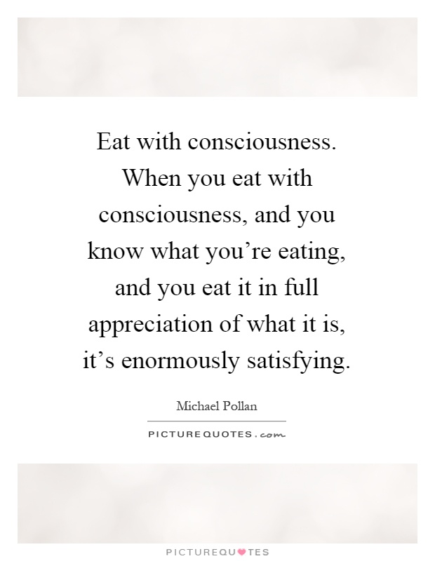 Eat with consciousness. When you eat with consciousness, and you know what you're eating, and you eat it in full appreciation of what it is, it's enormously satisfying Picture Quote #1