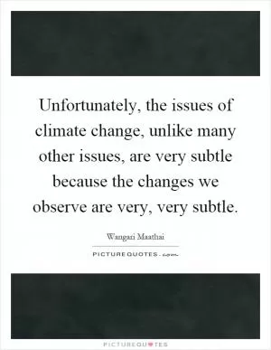 Unfortunately, the issues of climate change, unlike many other issues, are very subtle because the changes we observe are very, very subtle Picture Quote #1