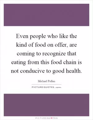Even people who like the kind of food on offer, are coming to recognize that eating from this food chain is not conducive to good health Picture Quote #1