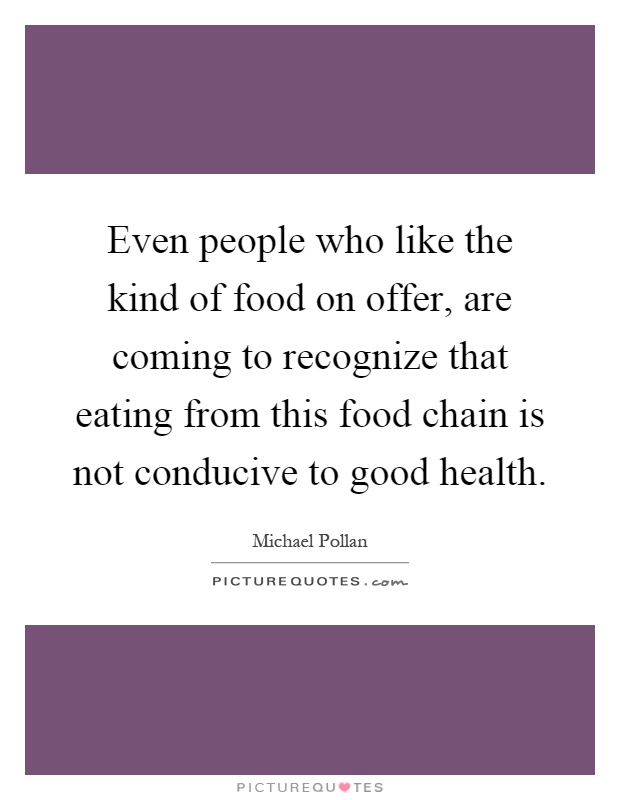 Even people who like the kind of food on offer, are coming to recognize that eating from this food chain is not conducive to good health Picture Quote #1