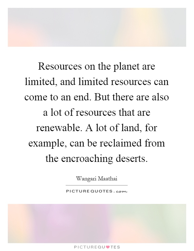 Resources on the planet are limited, and limited resources can come to an end. But there are also a lot of resources that are renewable. A lot of land, for example, can be reclaimed from the encroaching deserts Picture Quote #1