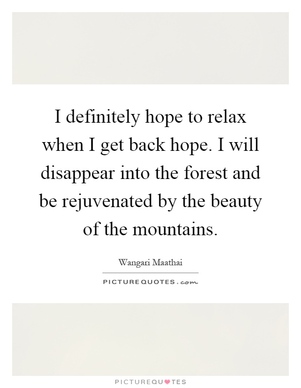 I definitely hope to relax when I get back hope. I will disappear into the forest and be rejuvenated by the beauty of the mountains Picture Quote #1