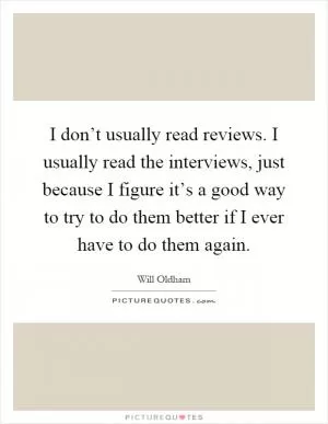 I don’t usually read reviews. I usually read the interviews, just because I figure it’s a good way to try to do them better if I ever have to do them again Picture Quote #1