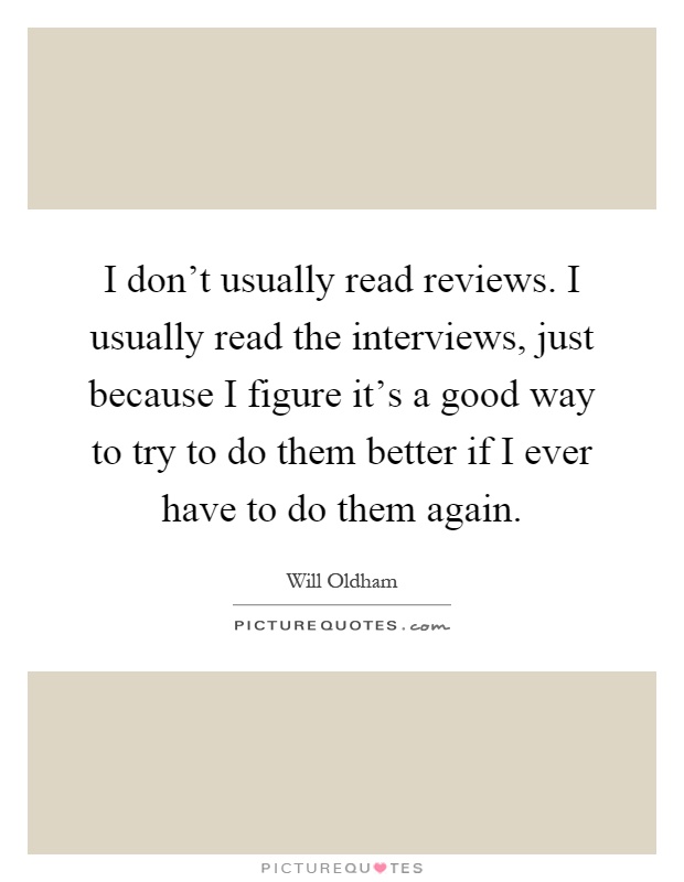 I don't usually read reviews. I usually read the interviews, just because I figure it's a good way to try to do them better if I ever have to do them again Picture Quote #1