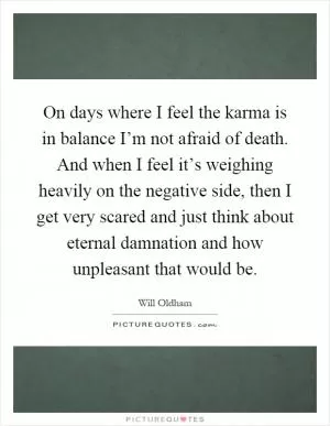 On days where I feel the karma is in balance I’m not afraid of death. And when I feel it’s weighing heavily on the negative side, then I get very scared and just think about eternal damnation and how unpleasant that would be Picture Quote #1