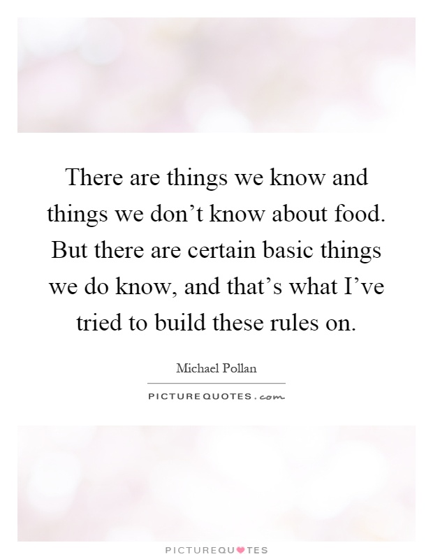 There are things we know and things we don't know about food. But there are certain basic things we do know, and that's what I've tried to build these rules on Picture Quote #1