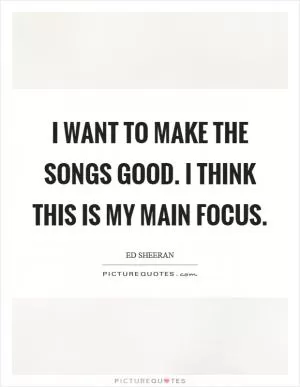 I want to make the songs good. I think this is my main focus Picture Quote #1