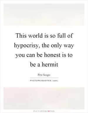 This world is so full of hypocrisy, the only way you can be honest is to be a hermit Picture Quote #1