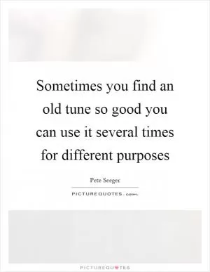 Sometimes you find an old tune so good you can use it several times for different purposes Picture Quote #1